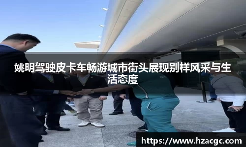 姚明驾驶皮卡车畅游城市街头展现别样风采与生活态度