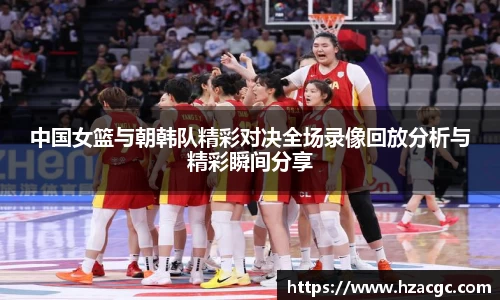 中国女篮与朝韩队精彩对决全场录像回放分析与精彩瞬间分享