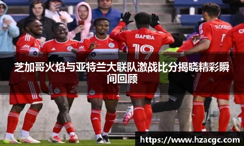 芝加哥火焰与亚特兰大联队激战比分揭晓精彩瞬间回顾