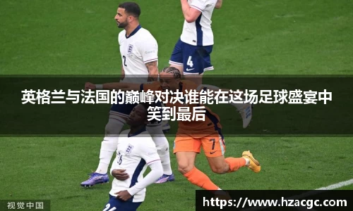 英格兰与法国的巅峰对决谁能在这场足球盛宴中笑到最后
