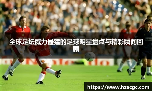 全球足坛威力最猛的足球明星盘点与精彩瞬间回顾
