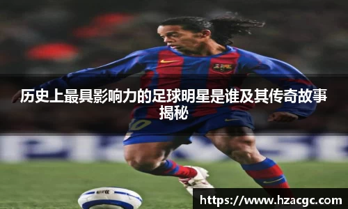 历史上最具影响力的足球明星是谁及其传奇故事揭秘