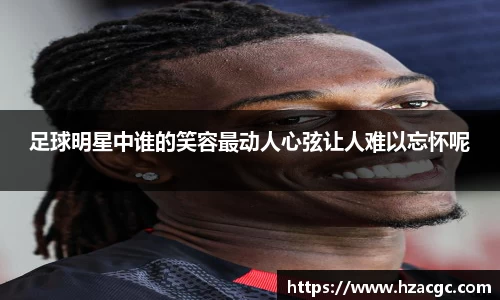 足球明星中谁的笑容最动人心弦让人难以忘怀呢