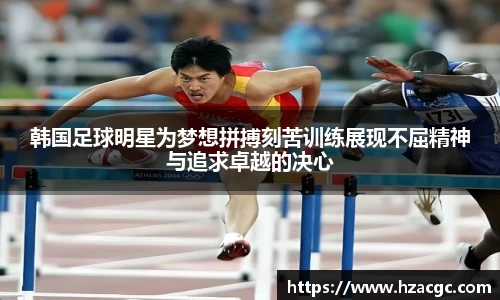 韩国足球明星为梦想拼搏刻苦训练展现不屈精神与追求卓越的决心