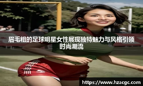 眉毛粗的足球明星女性展现独特魅力与风格引领时尚潮流