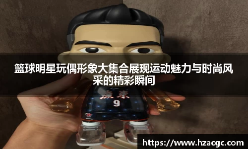 篮球明星玩偶形象大集合展现运动魅力与时尚风采的精彩瞬间