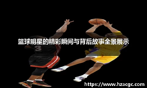 篮球明星的精彩瞬间与背后故事全景展示
